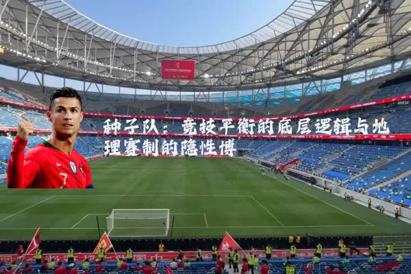 种子队:竞技平衡的底层逻辑与地理赛制的隐性博弈