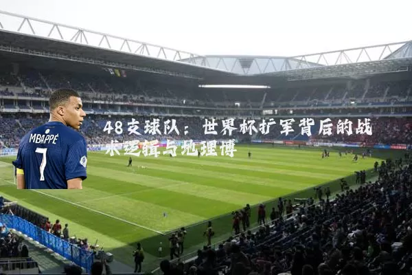 48支球队:世界杯扩军背后的战术逻辑与地理博弈