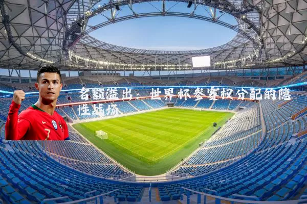 名额溢出:世界杯参赛权分配的隐性战场