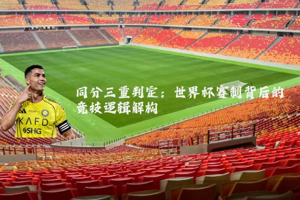 同分三重判定:世界杯赛制背后的竞技逻辑解构