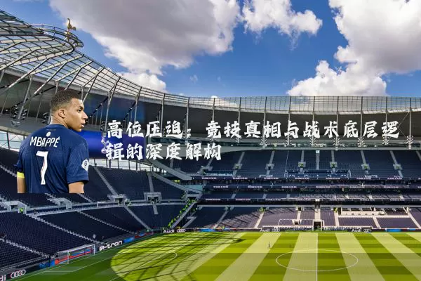 高位压迫:竞技真相与战术底层逻辑的深度解构