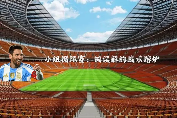 小组循环赛:被误解的战术熔炉