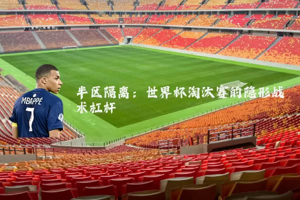 半区隔离:世界杯淘汰赛的隐形战术杠杆