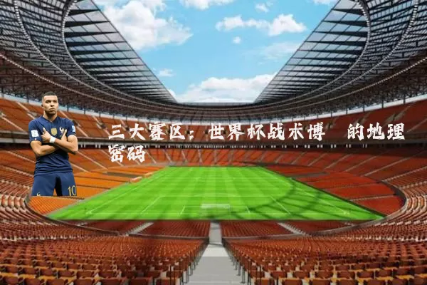 三大赛区:世界杯战术博弈的地理密码