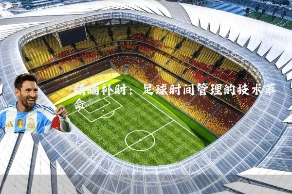 精确补时:足球时间管理的技术革命