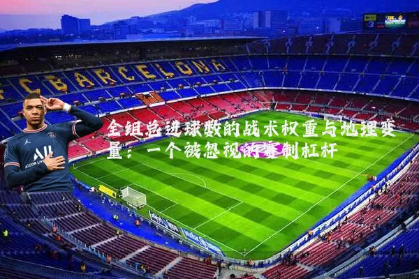 全组总进球数的战术权重与地理变量:一个被忽视的赛制杠杆