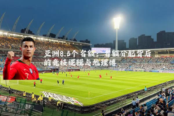 亚洲8.5个名额:名额分配背后的竞技逻辑与地理博弈