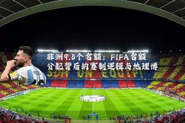 非洲9.5个名额:FIFA名额分配背后的赛制逻辑与地理博弈