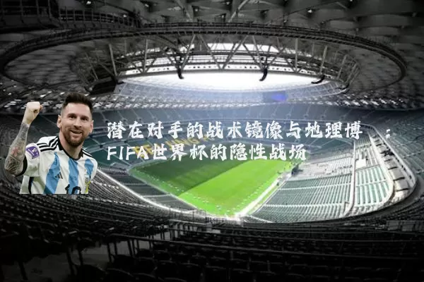 潜在对手的战术镜像与地理博弈:FIFA世界杯的隐性战场