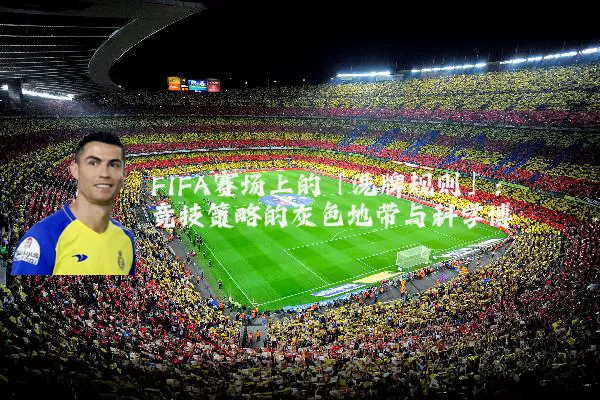 FIFA赛场上的「洗牌规则」：竞技策略的灰色地带与科学博弈